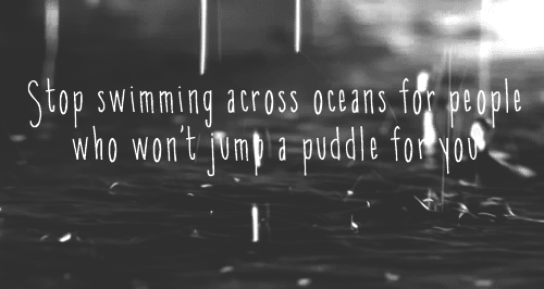 Stop swimming across oceans for those who won't jump a puddle for you